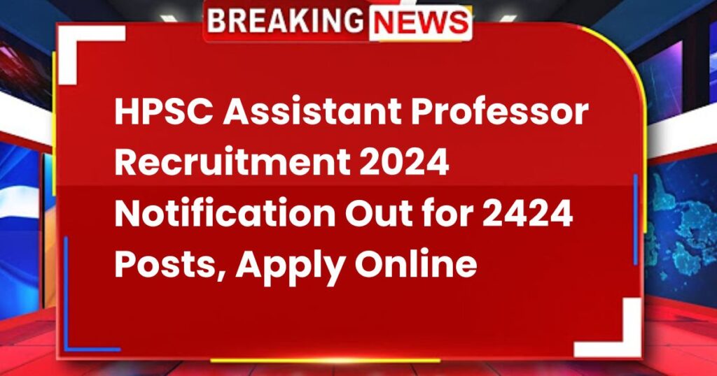 HPSC Assistant Professor Recruitment 2024 Notification Out for 2424 Posts, Apply Online @hpsc.gov.in